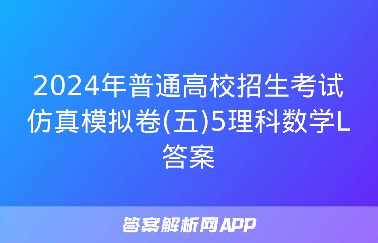 2024年普通高校招生考试仿真模拟卷(五)5理科数学L答案