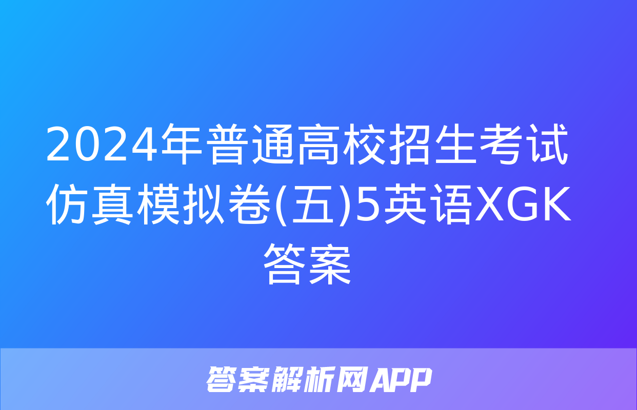 2024年普通高校招生考试仿真模拟卷(五)5英语XGK答案