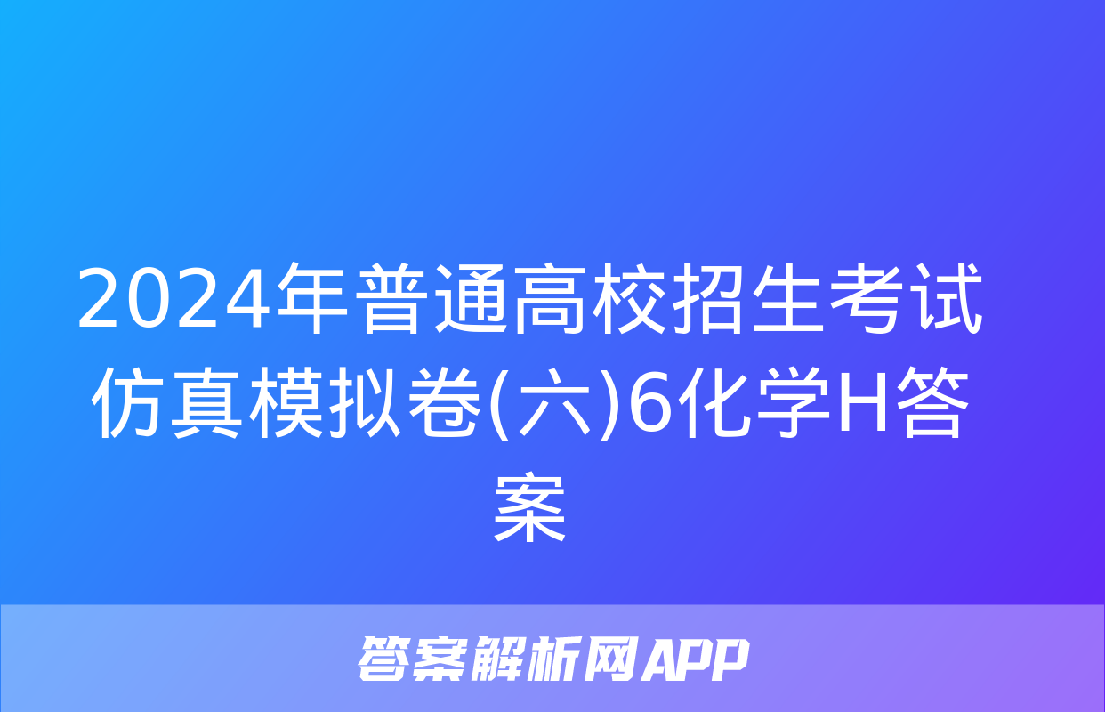 2024年普通高校招生考试仿真模拟卷(六)6化学H答案