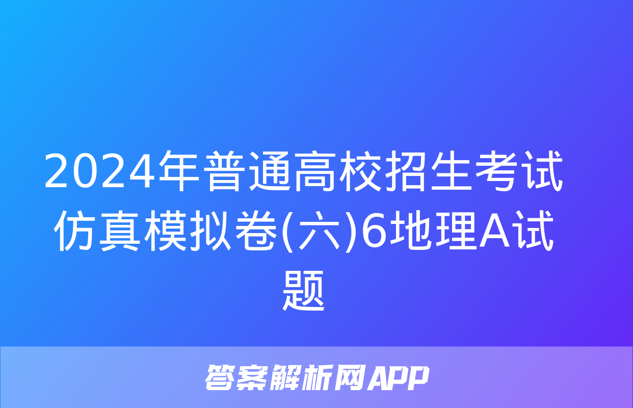 2024年普通高校招生考试仿真模拟卷(六)6地理A试题