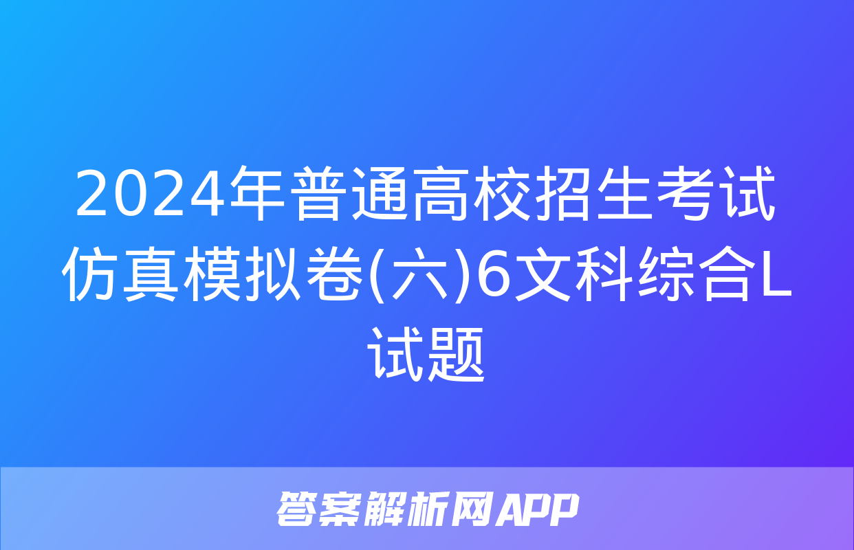 2024年普通高校招生考试仿真模拟卷(六)6文科综合L试题