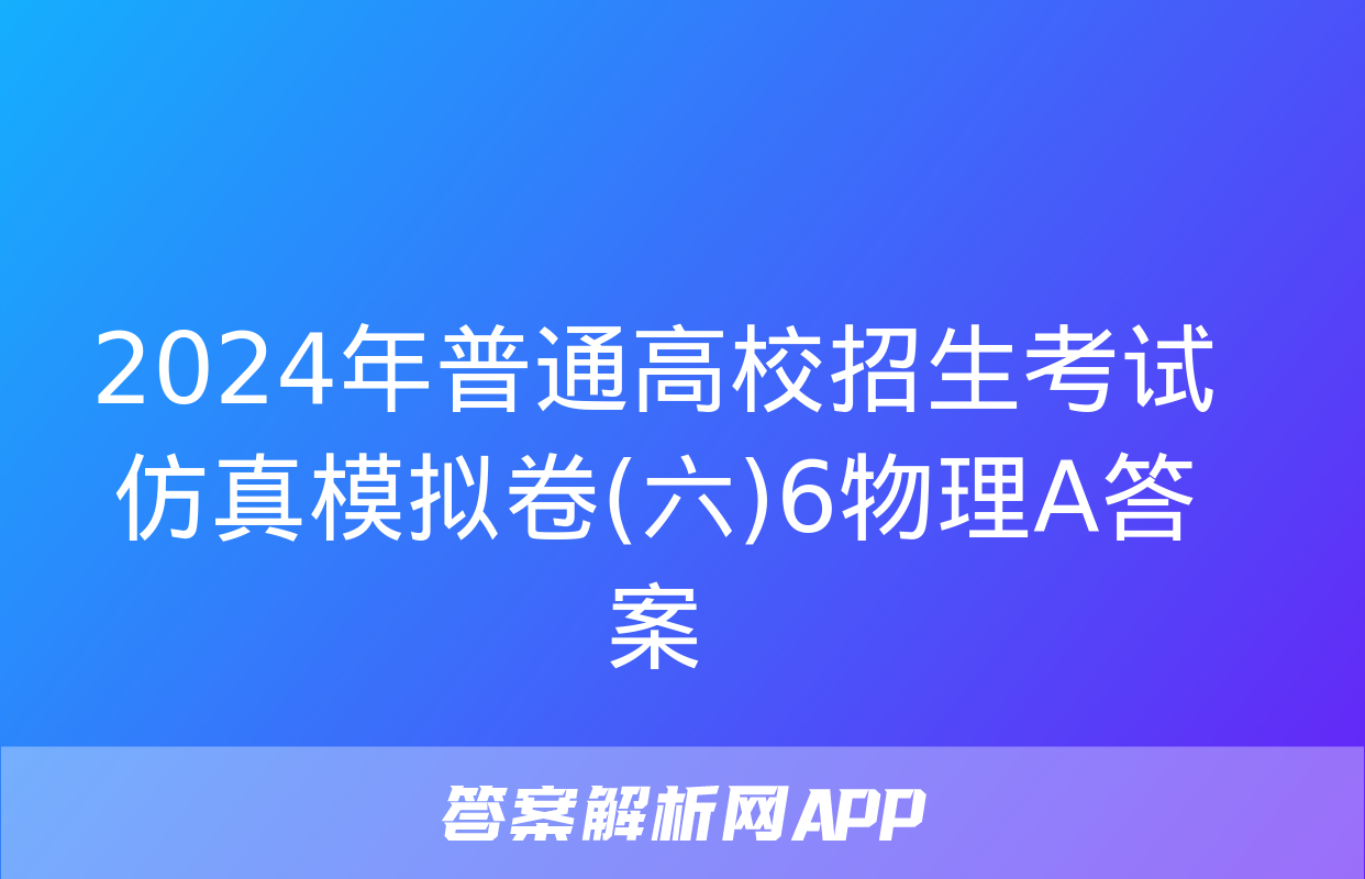 2024年普通高校招生考试仿真模拟卷(六)6物理A答案