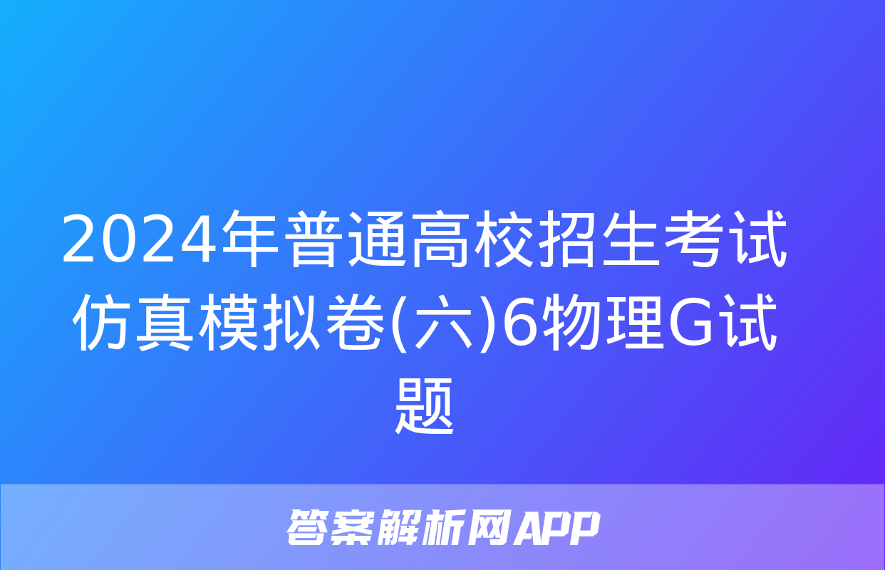 2024年普通高校招生考试仿真模拟卷(六)6物理G试题