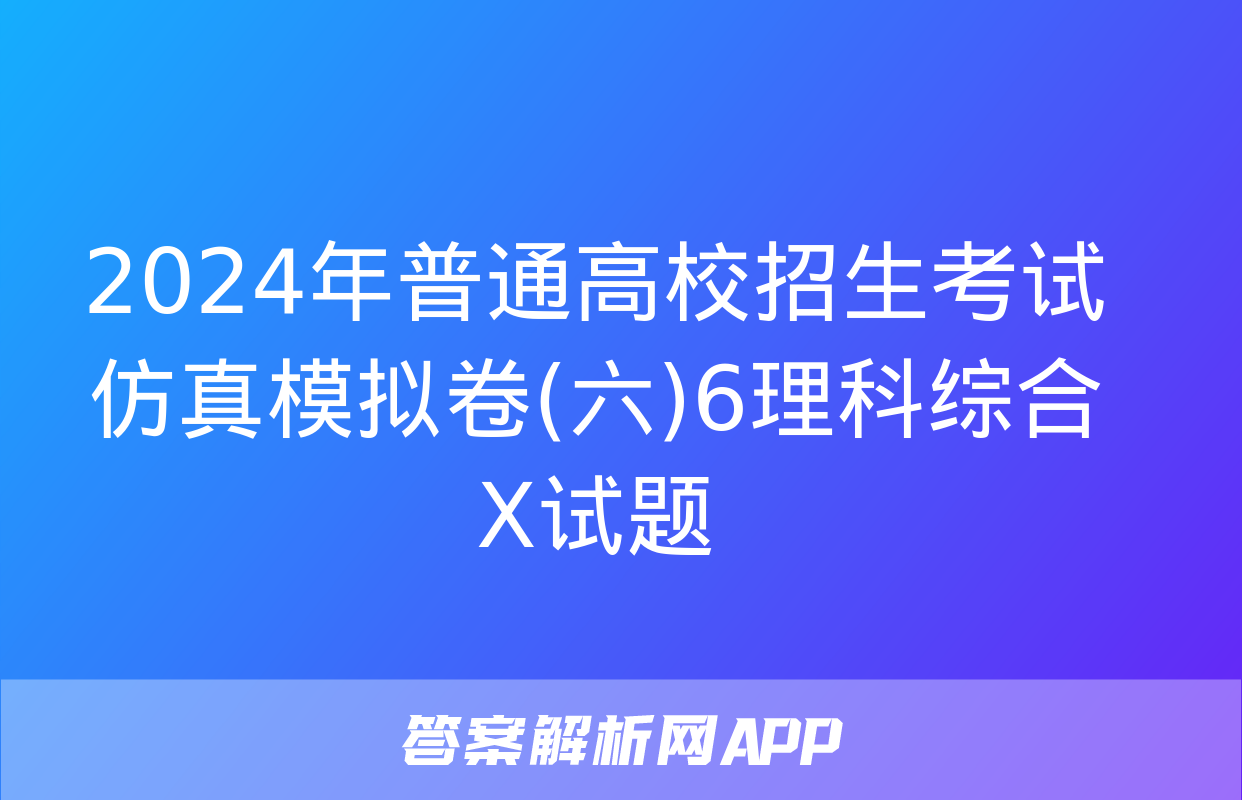 2024年普通高校招生考试仿真模拟卷(六)6理科综合X试题