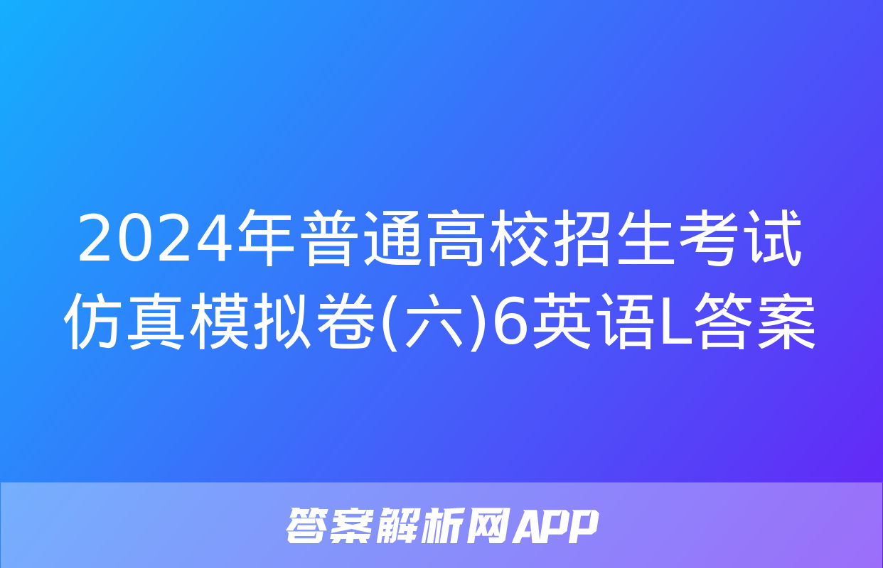 2024年普通高校招生考试仿真模拟卷(六)6英语L答案