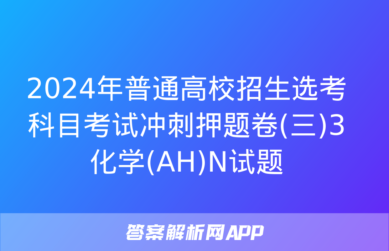 2024年普通高校招生选考科目考试冲刺押题卷(三)3化学(AH)N试题