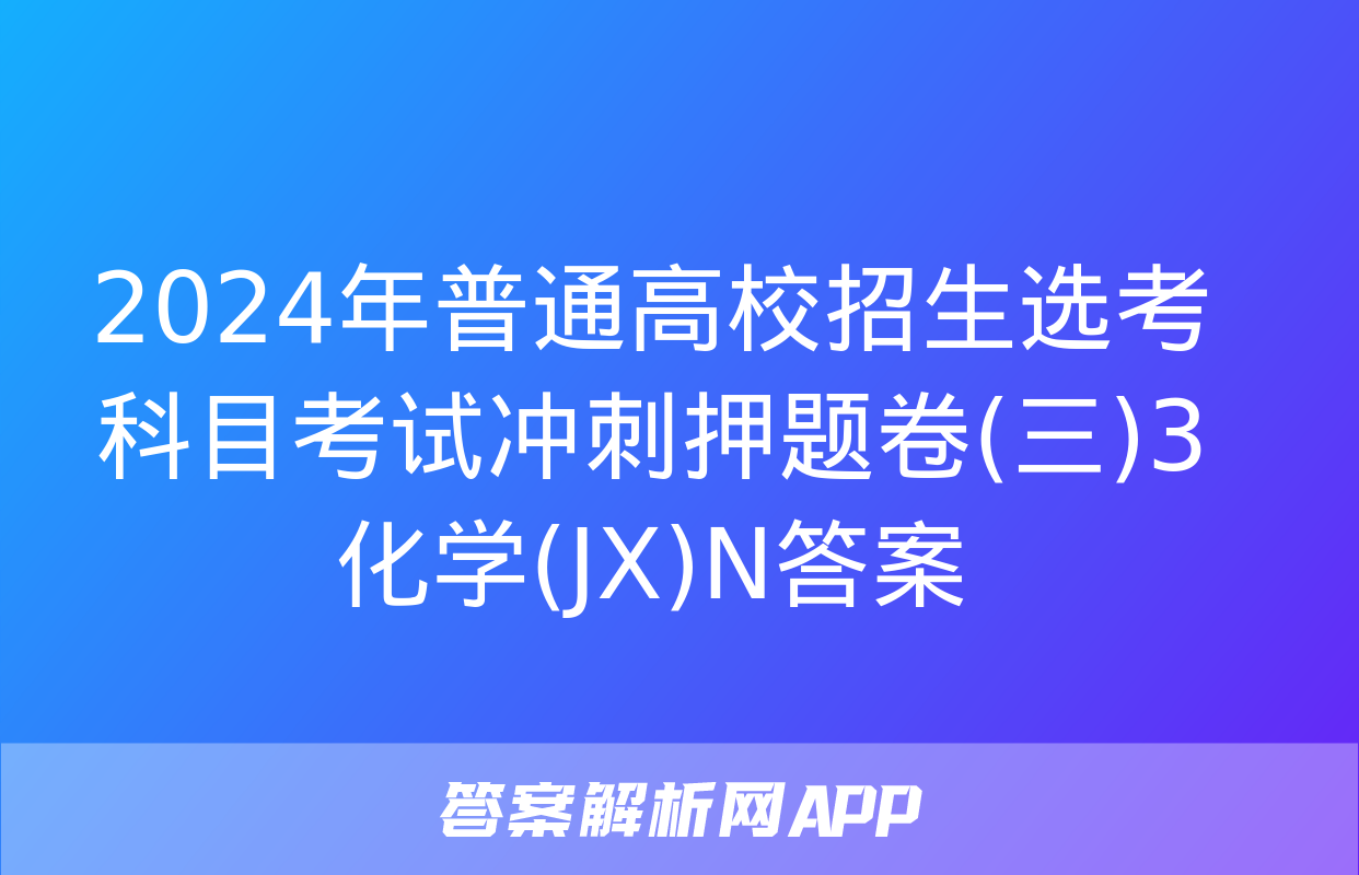 2024年普通高校招生选考科目考试冲刺押题卷(三)3化学(JX)N答案