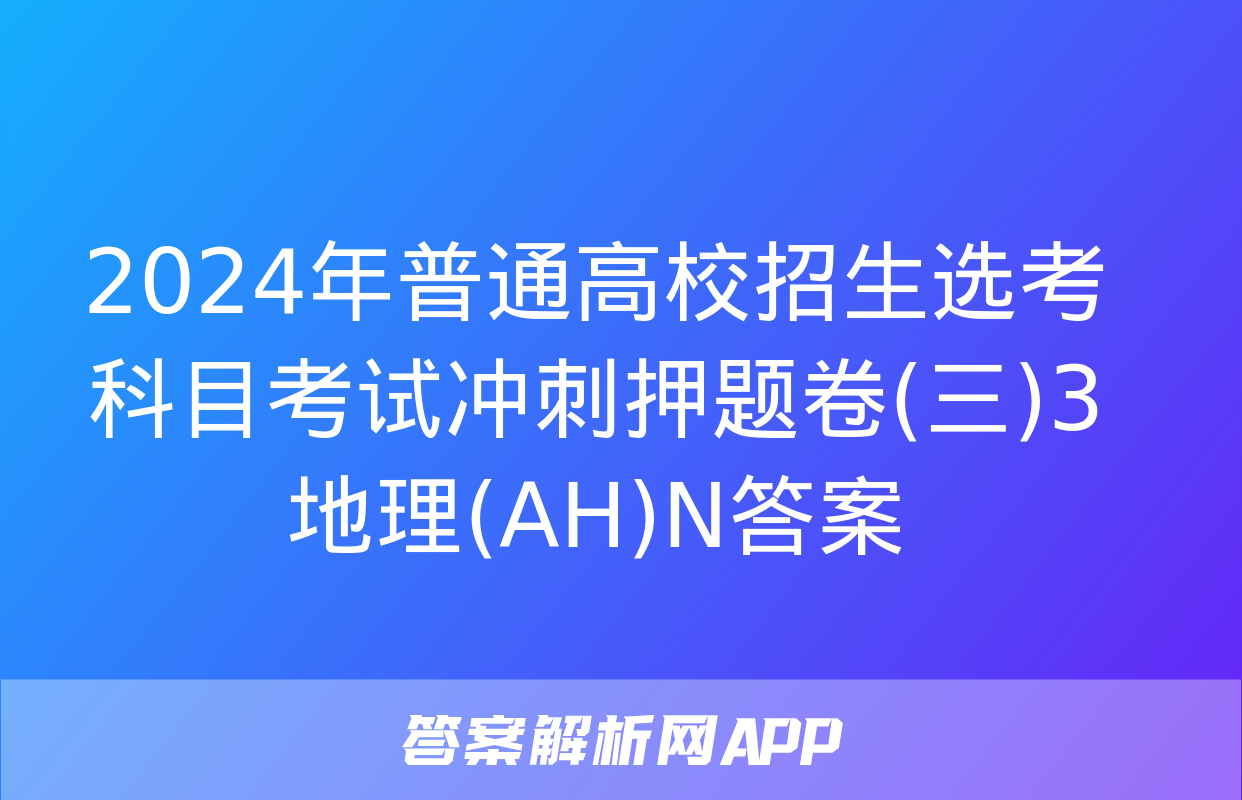 2024年普通高校招生选考科目考试冲刺押题卷(三)3地理(AH)N答案