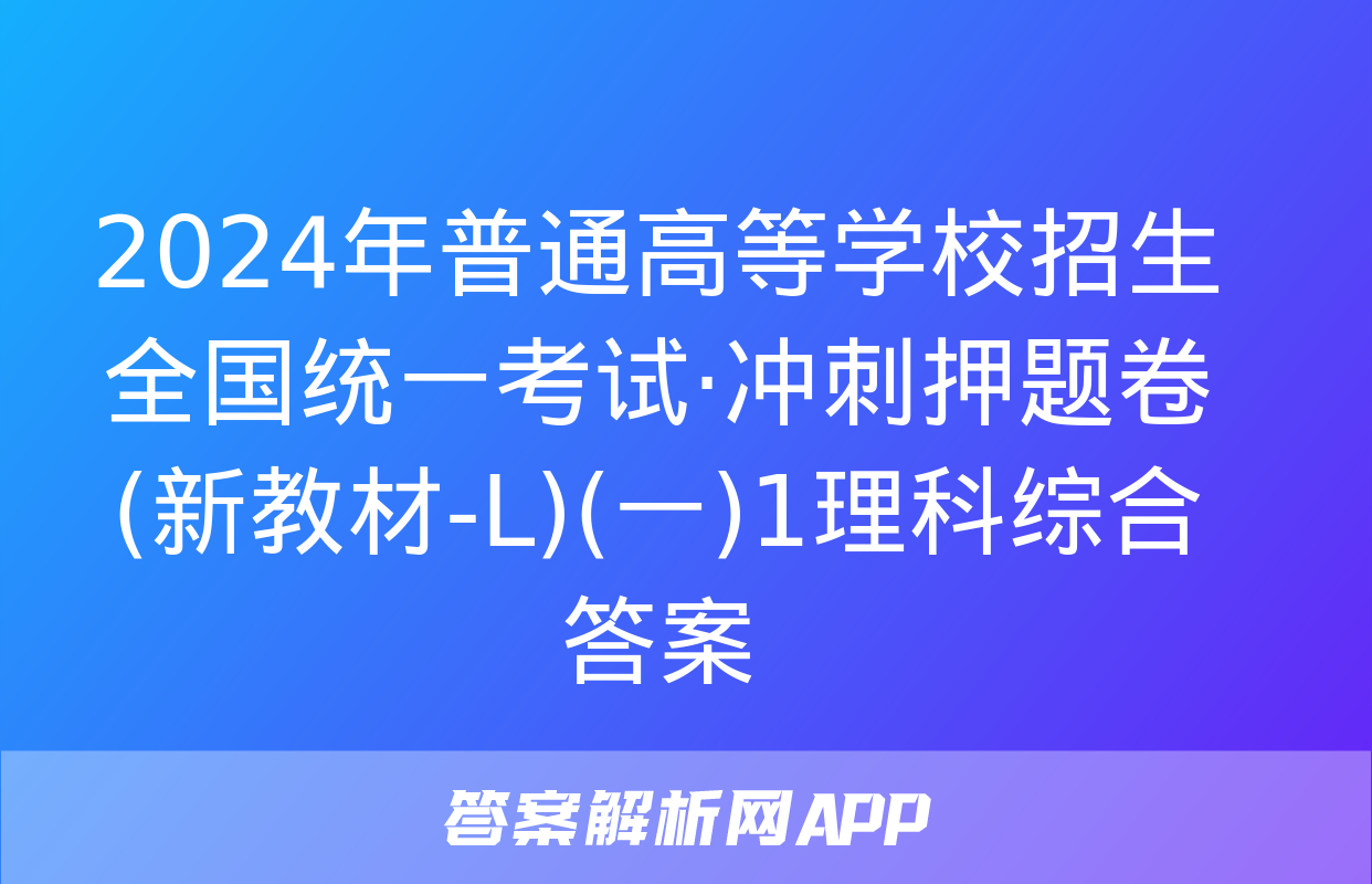 2024年普通高等学校招生全国统一考试·冲刺押题卷(新教材-L)(一)1理科综合答案