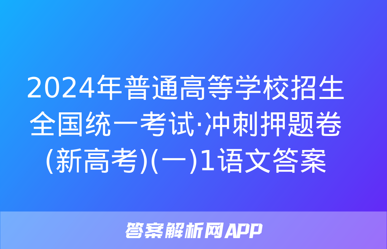 2024年普通高等学校招生全国统一考试·冲刺押题卷(新高考)(一)1语文答案