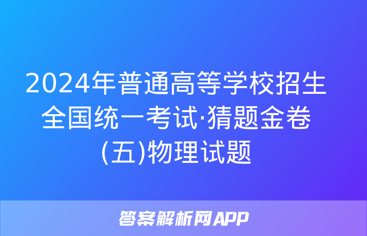 2024年普通高等学校招生全国统一考试·猜题金卷(五)物理试题