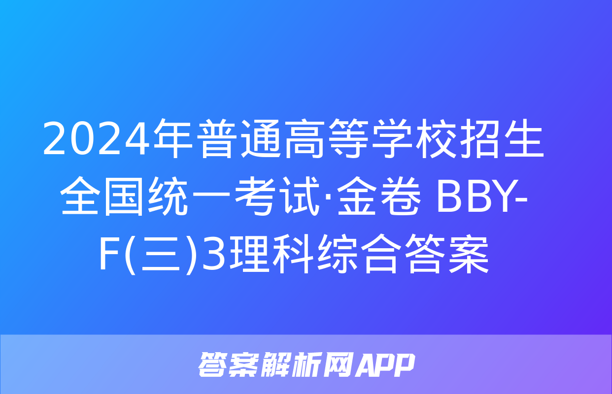 2024年普通高等学校招生全国统一考试·金卷 BBY-F(三)3理科综合答案