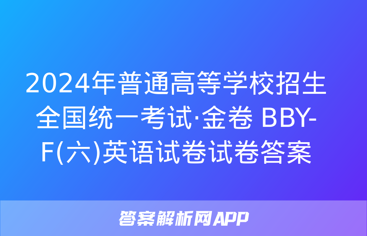 2024年普通高等学校招生全国统一考试·金卷 BBY-F(六)英语试卷试卷答案