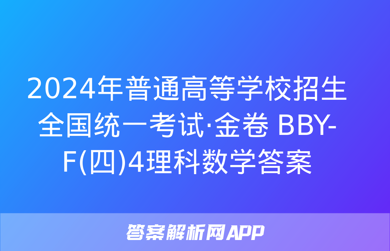 2024年普通高等学校招生全国统一考试·金卷 BBY-F(四)4理科数学答案