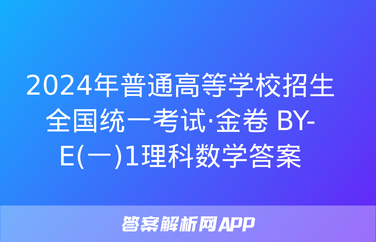 2024年普通高等学校招生全国统一考试·金卷 BY-E(一)1理科数学答案