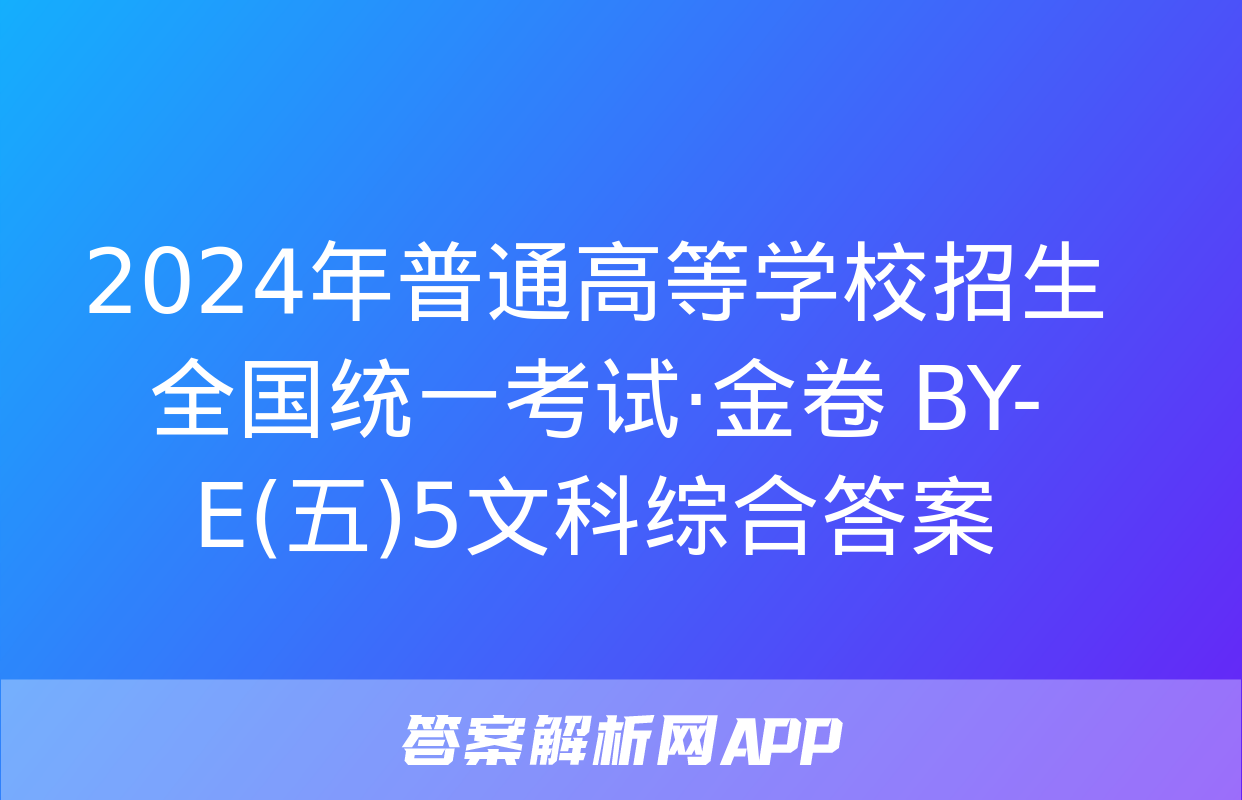 2024年普通高等学校招生全国统一考试·金卷 BY-E(五)5文科综合答案