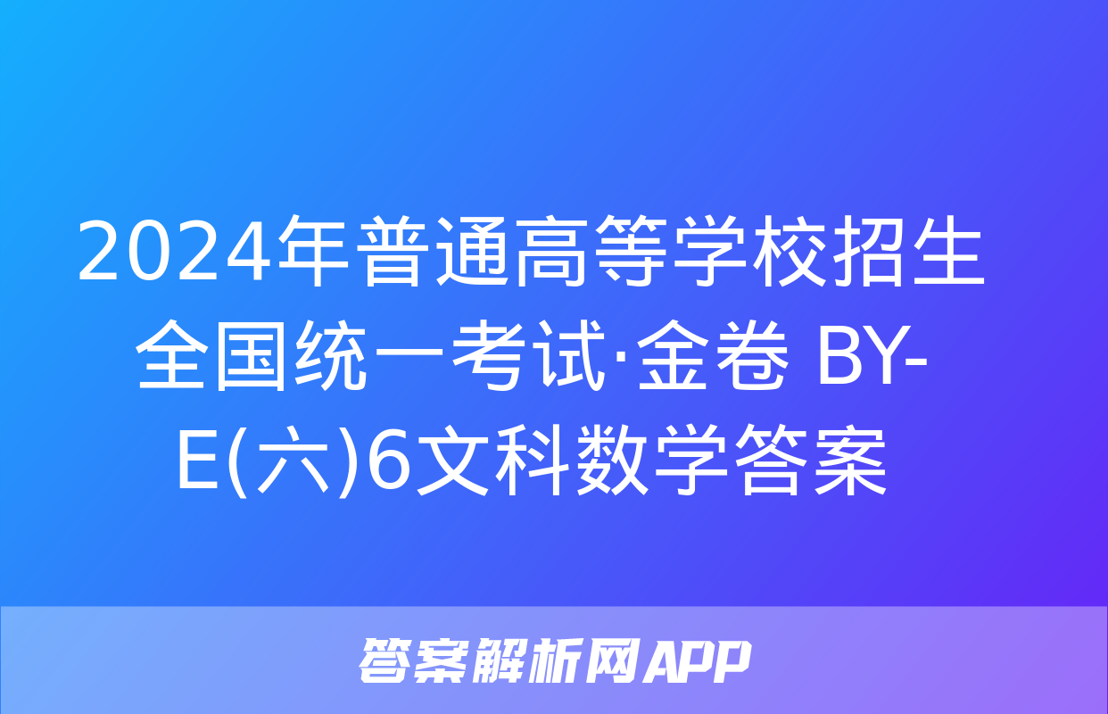 2024年普通高等学校招生全国统一考试·金卷 BY-E(六)6文科数学答案