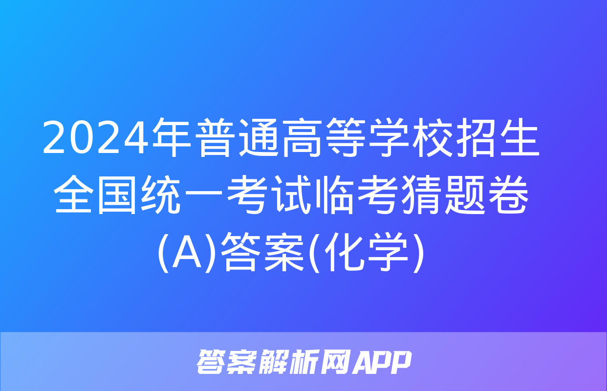 2024年普通高等学校招生全国统一考试临考猜题卷(A)答案(化学)