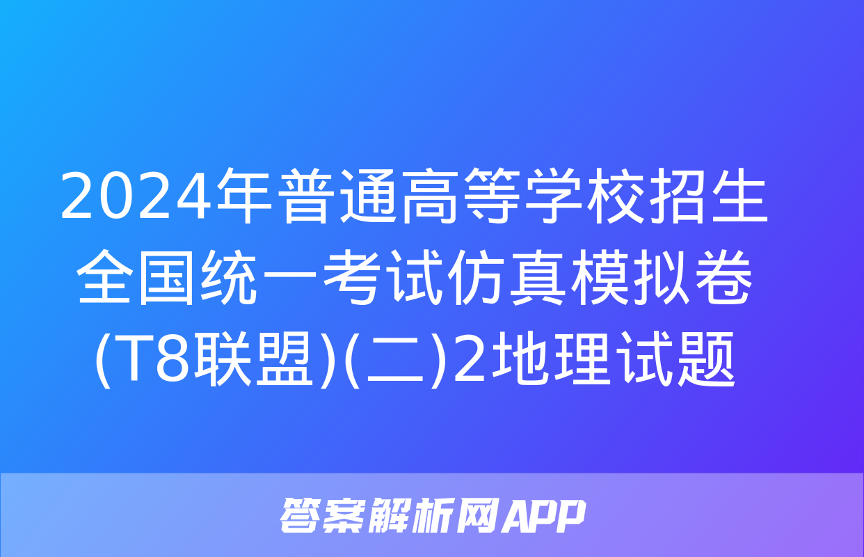 2024年普通高等学校招生全国统一考试仿真模拟卷(T8联盟)(二)2地理试题