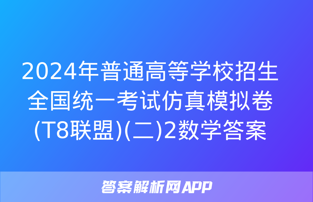 2024年普通高等学校招生全国统一考试仿真模拟卷(T8联盟)(二)2数学答案