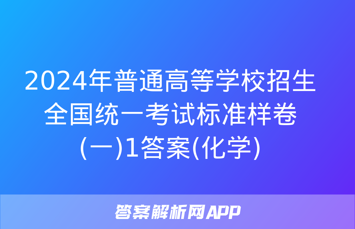 2024年普通高等学校招生全国统一考试标准样卷(一)1答案(化学)