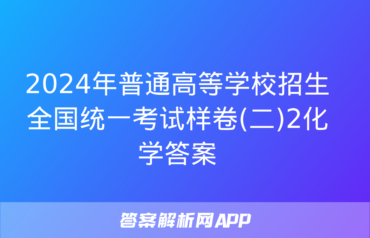 2024年普通高等学校招生全国统一考试样卷(二)2化学答案