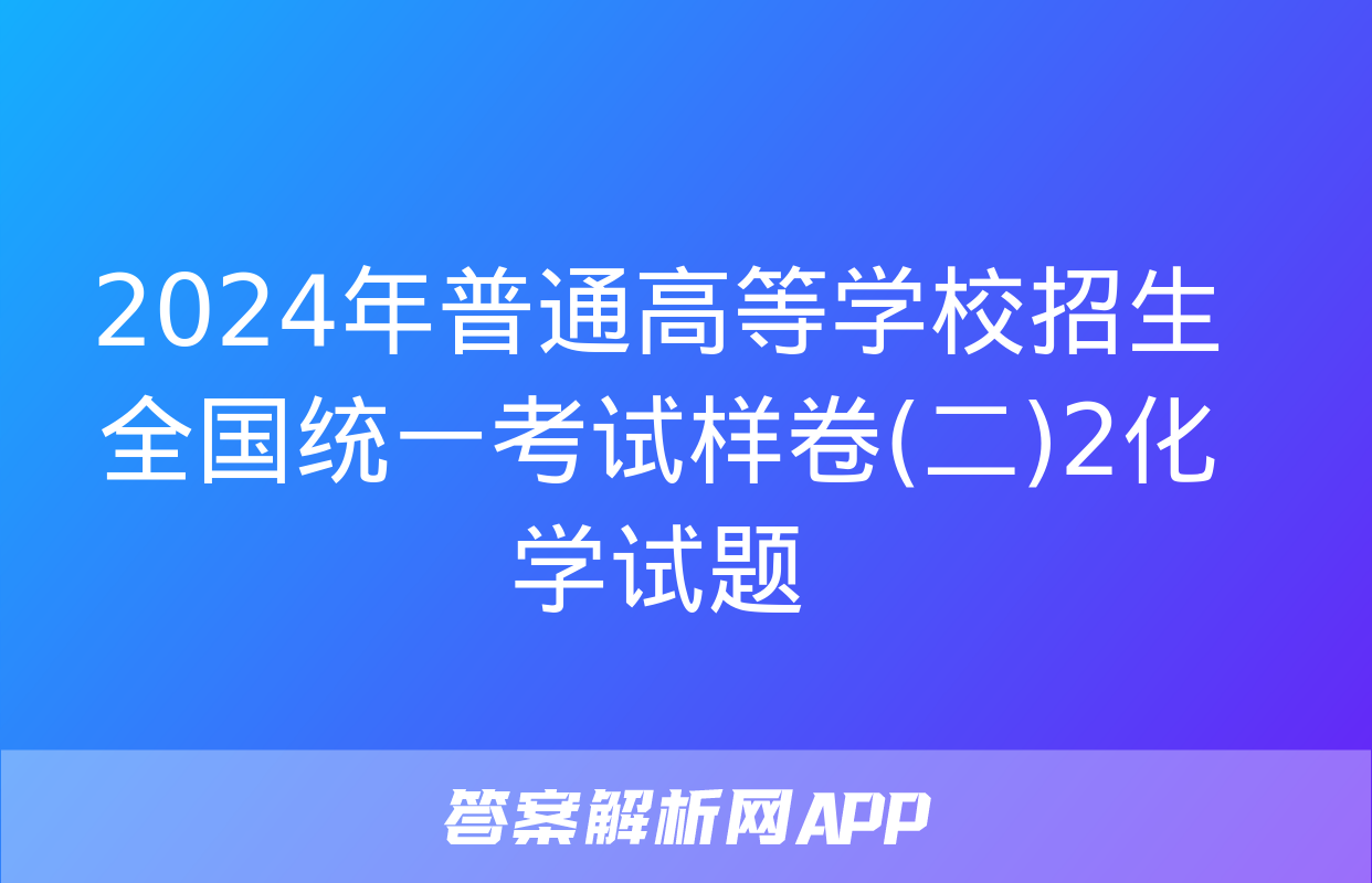 2024年普通高等学校招生全国统一考试样卷(二)2化学试题