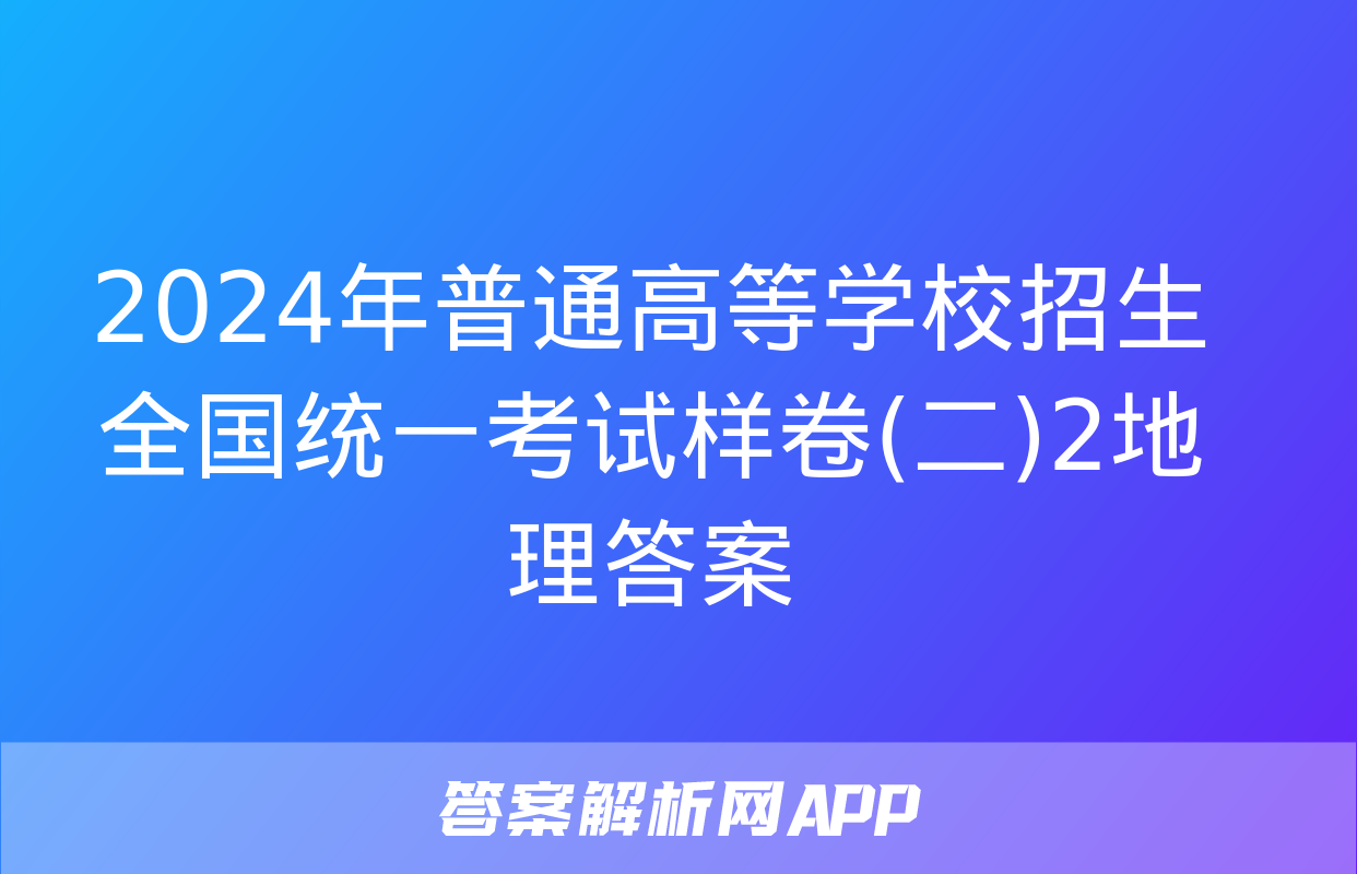 2024年普通高等学校招生全国统一考试样卷(二)2地理答案