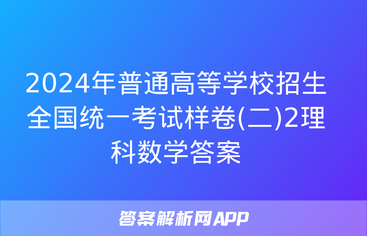 2024年普通高等学校招生全国统一考试样卷(二)2理科数学答案