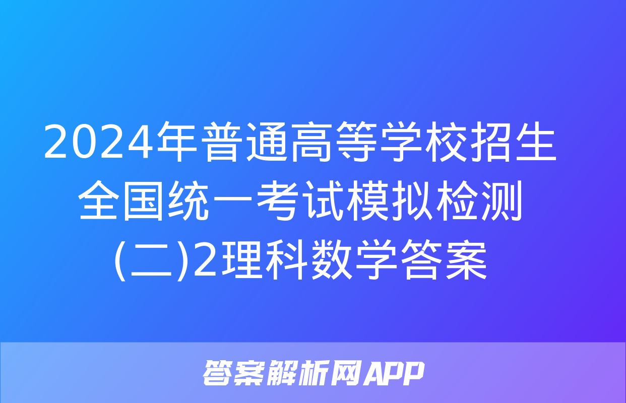 2024年普通高等学校招生全国统一考试模拟检测(二)2理科数学答案