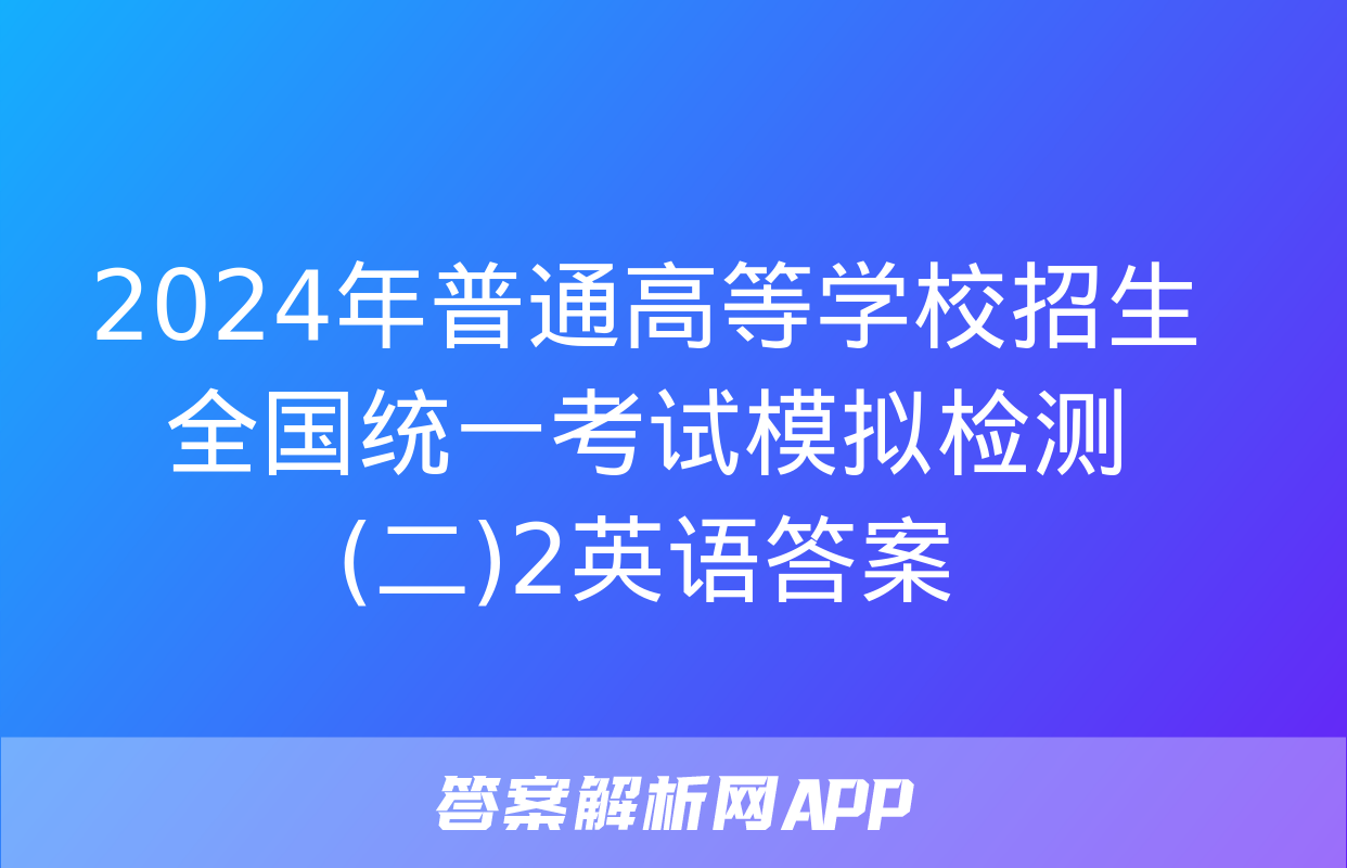 2024年普通高等学校招生全国统一考试模拟检测(二)2英语答案