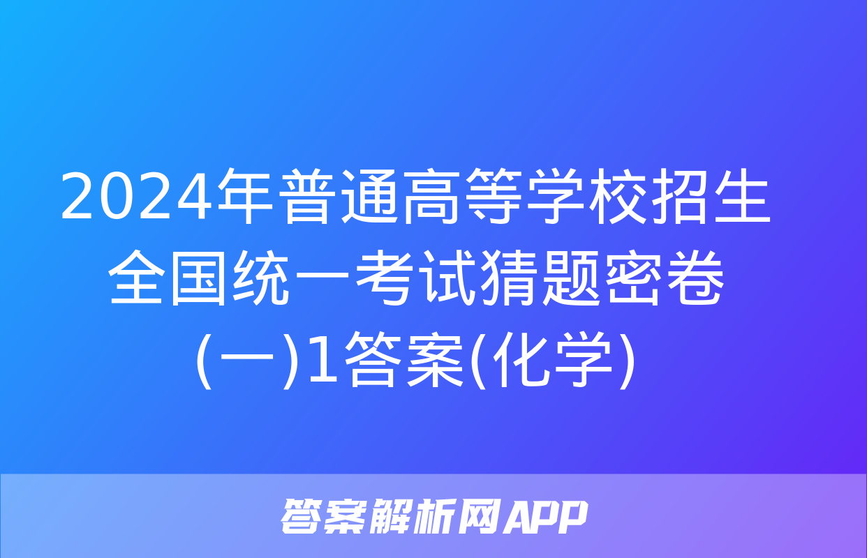 2024年普通高等学校招生全国统一考试猜题密卷(一)1答案(化学)