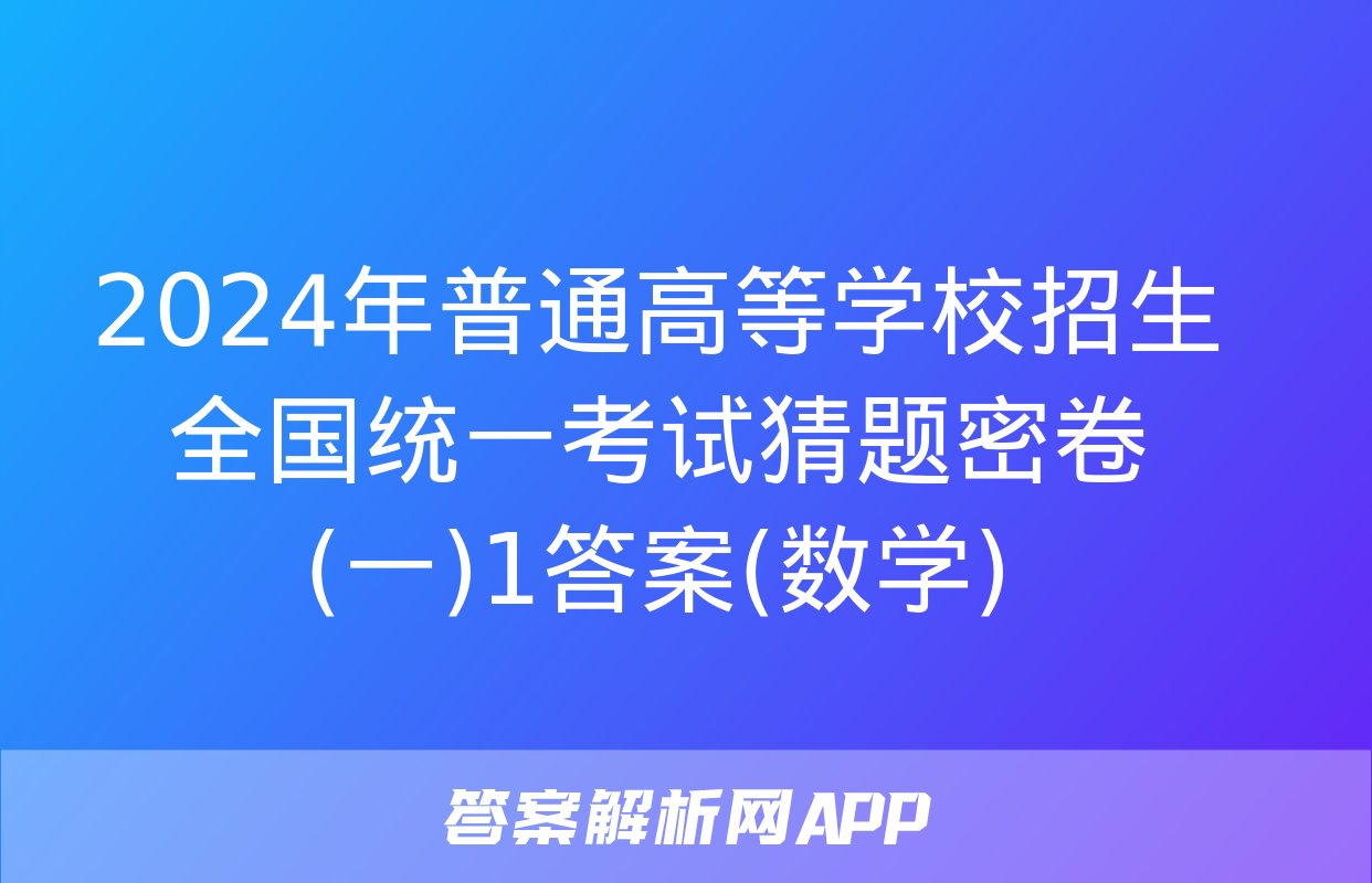 2024年普通高等学校招生全国统一考试猜题密卷(一)1答案(数学)