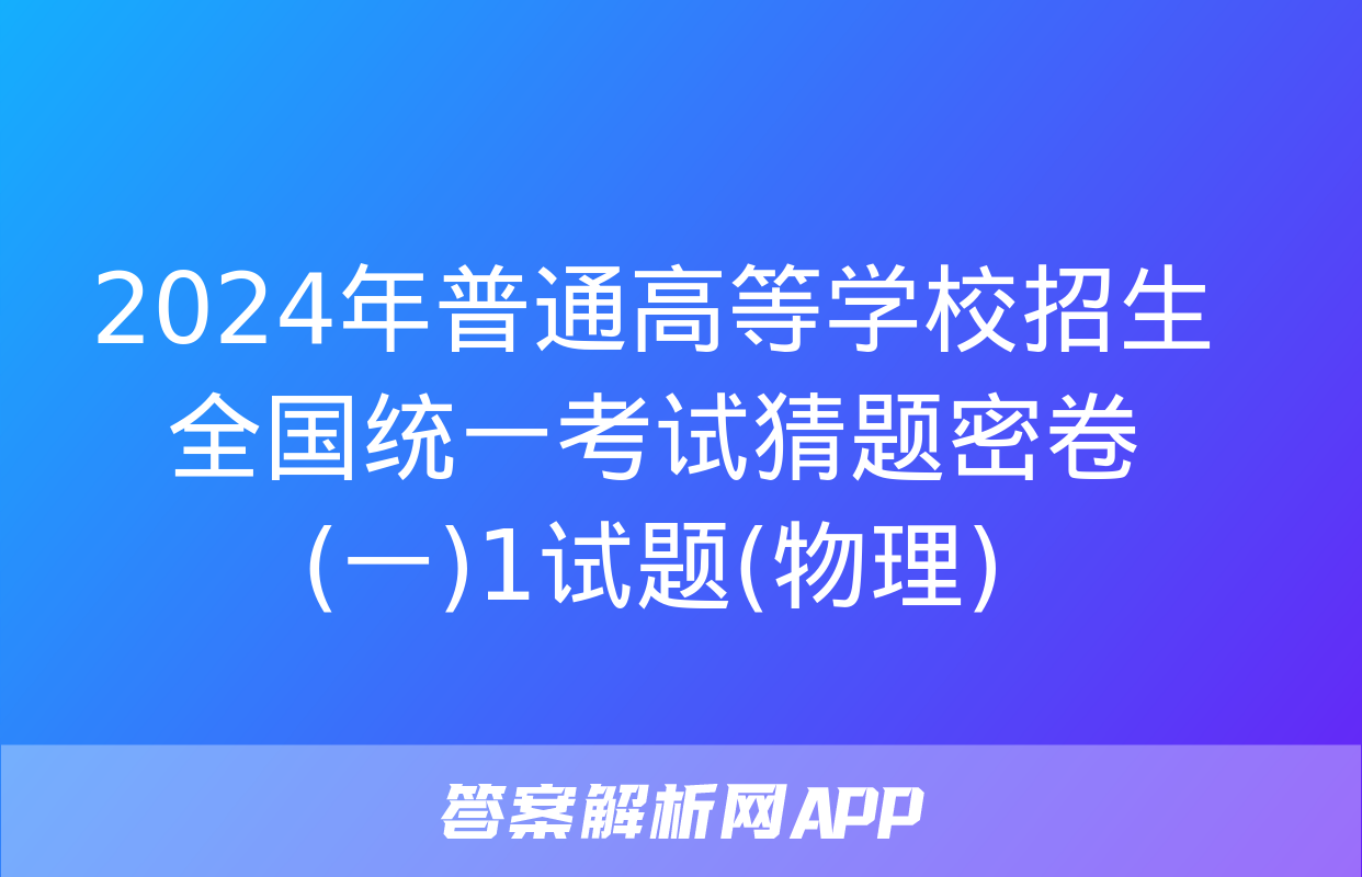 2024年普通高等学校招生全国统一考试猜题密卷(一)1试题(物理)