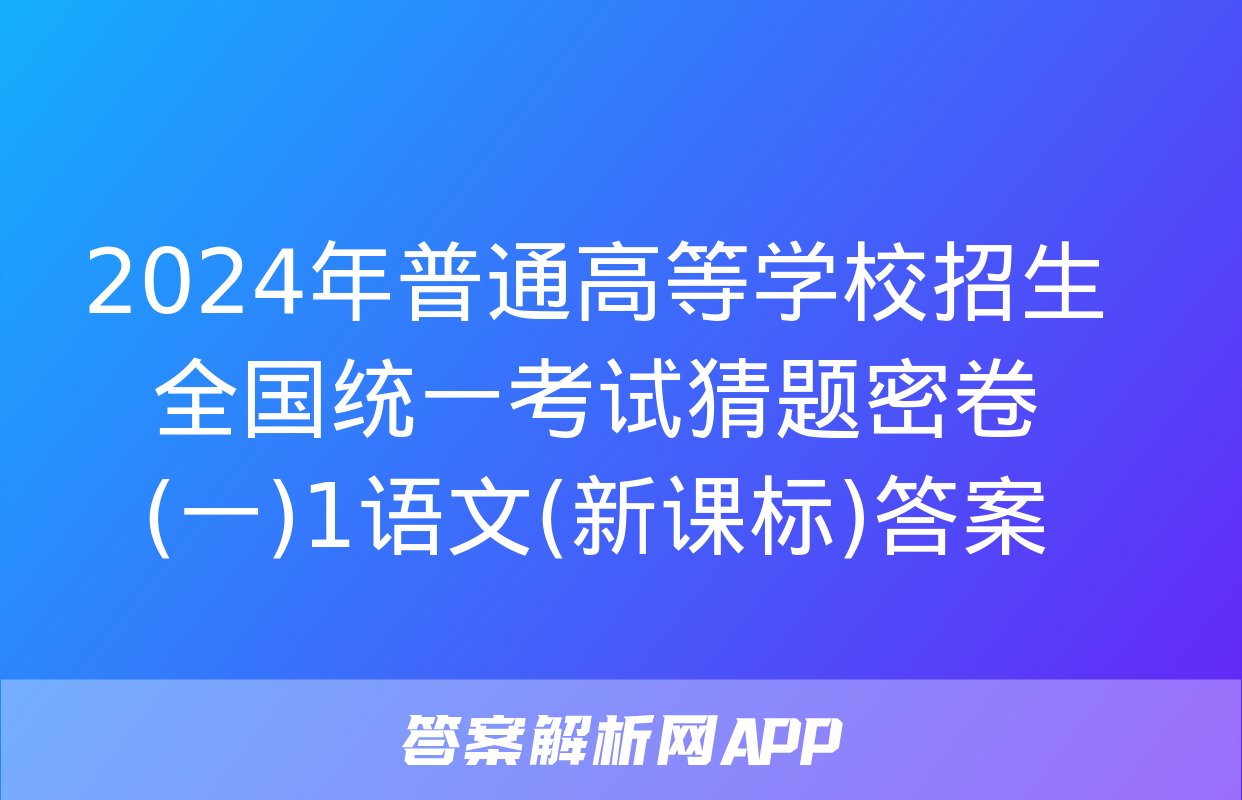 2024年普通高等学校招生全国统一考试猜题密卷(一)1语文(新课标)答案