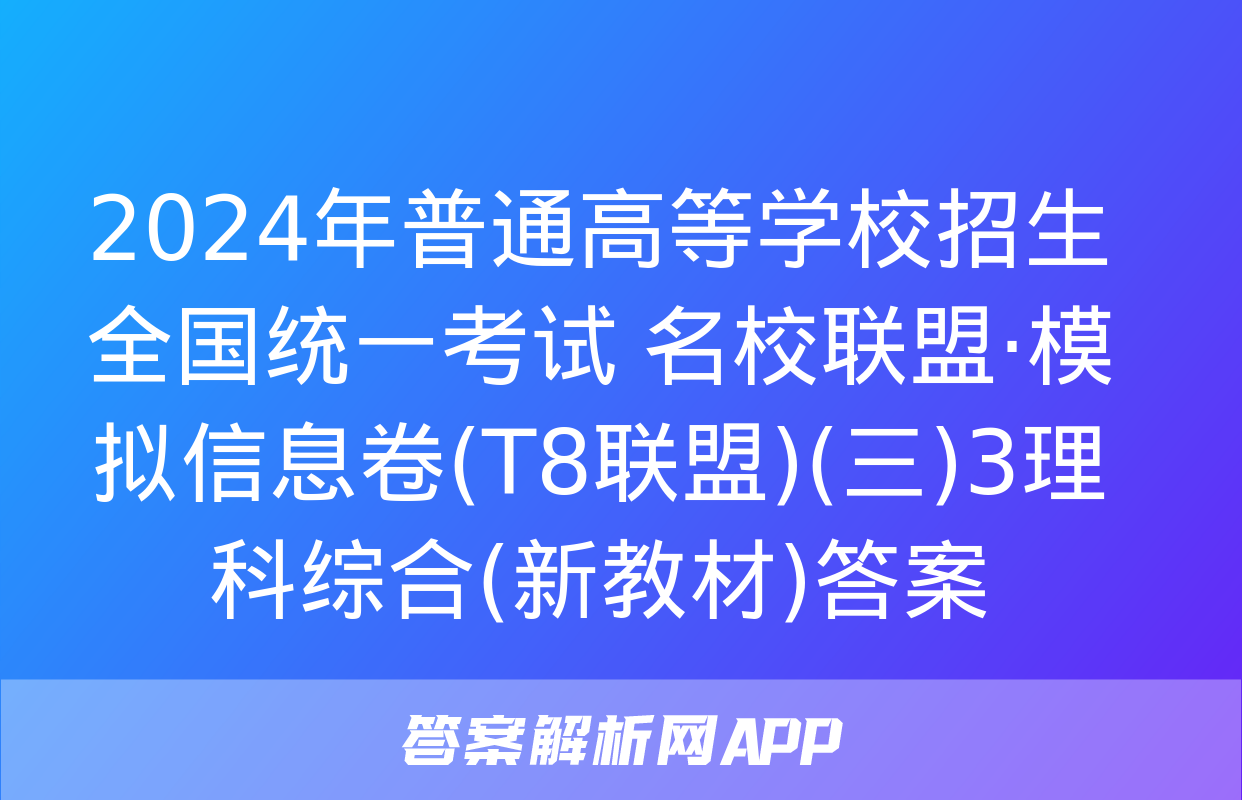 2024年普通高等学校招生全国统一考试 名校联盟·模拟信息卷(T8联盟)(三)3理科综合(新教材)答案