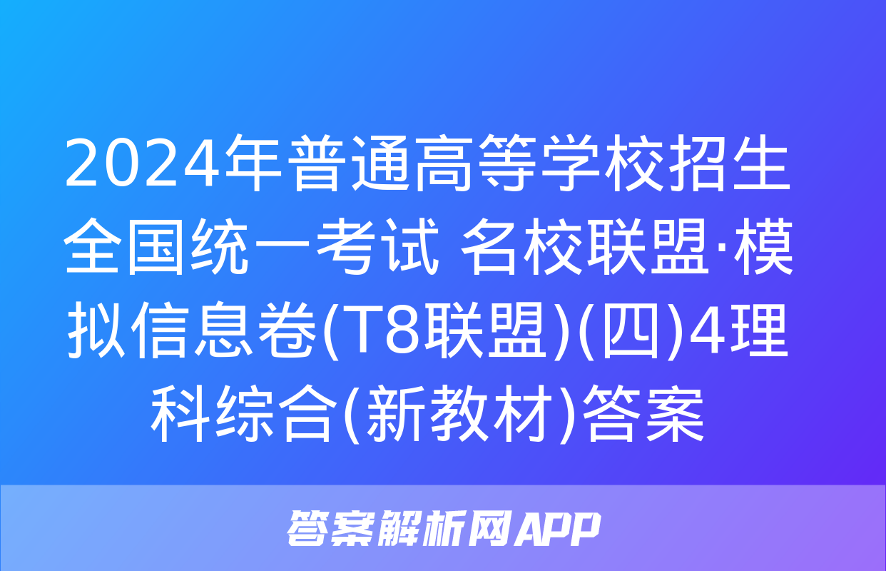 2024年普通高等学校招生全国统一考试 名校联盟·模拟信息卷(T8联盟)(四)4理科综合(新教材)答案