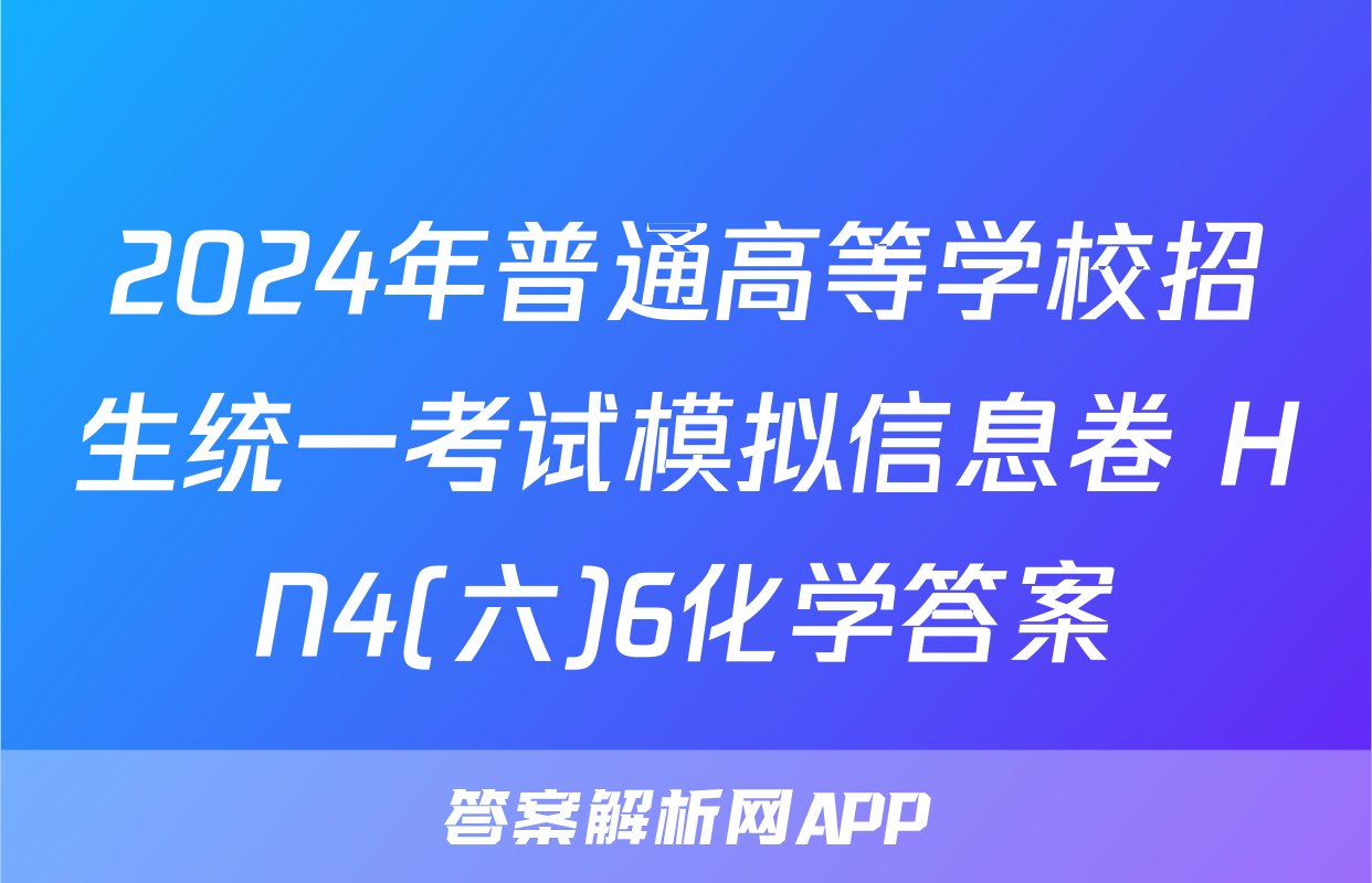 2024年普通高等学校招生统一考试模拟信息卷 HN4(六)6化学答案