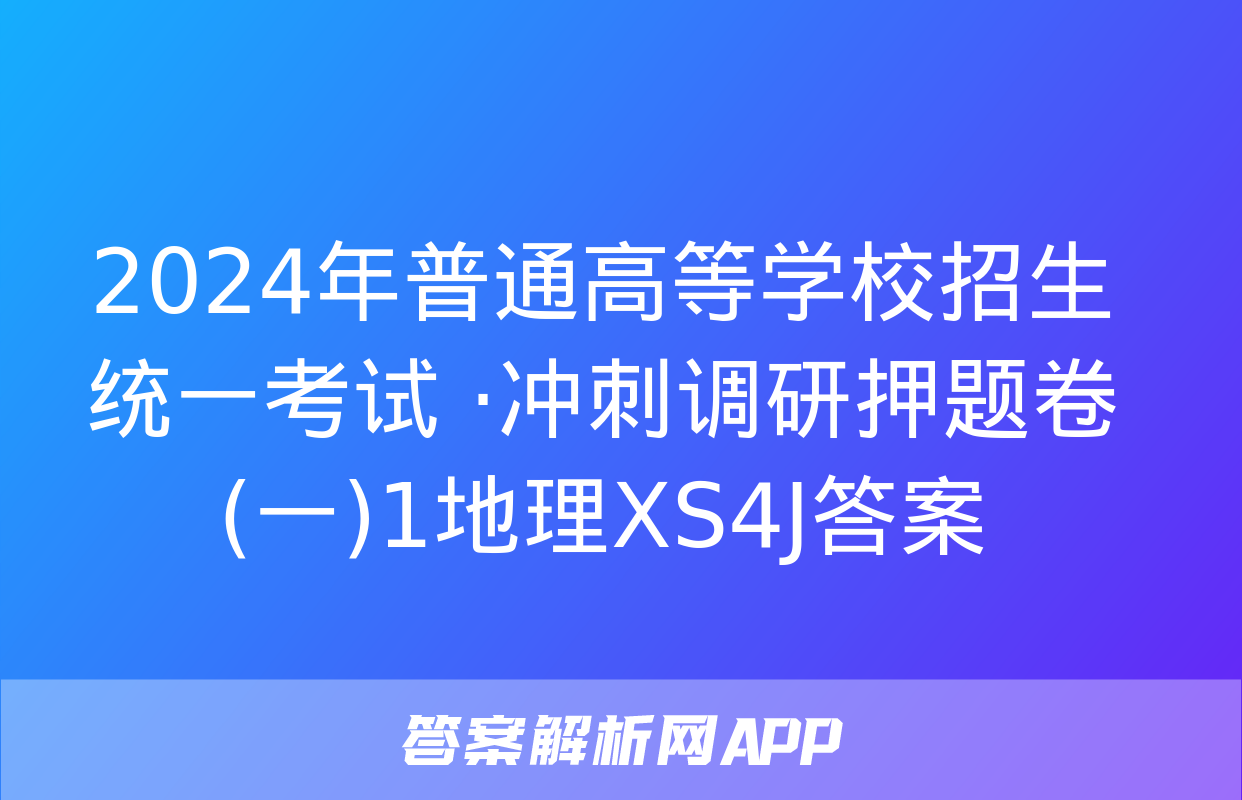 2024年普通高等学校招生统一考试 ·冲刺调研押题卷(一)1地理XS4J答案