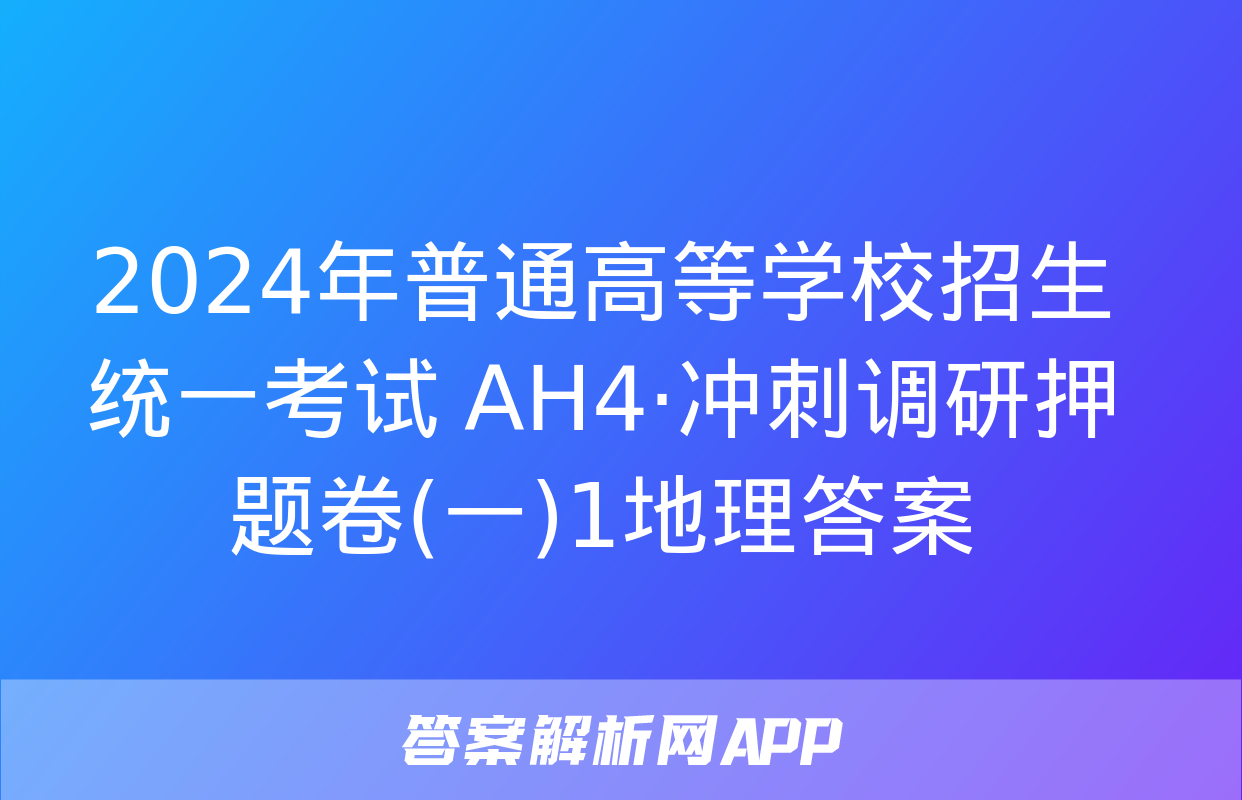 2024年普通高等学校招生统一考试 AH4·冲刺调研押题卷(一)1地理答案