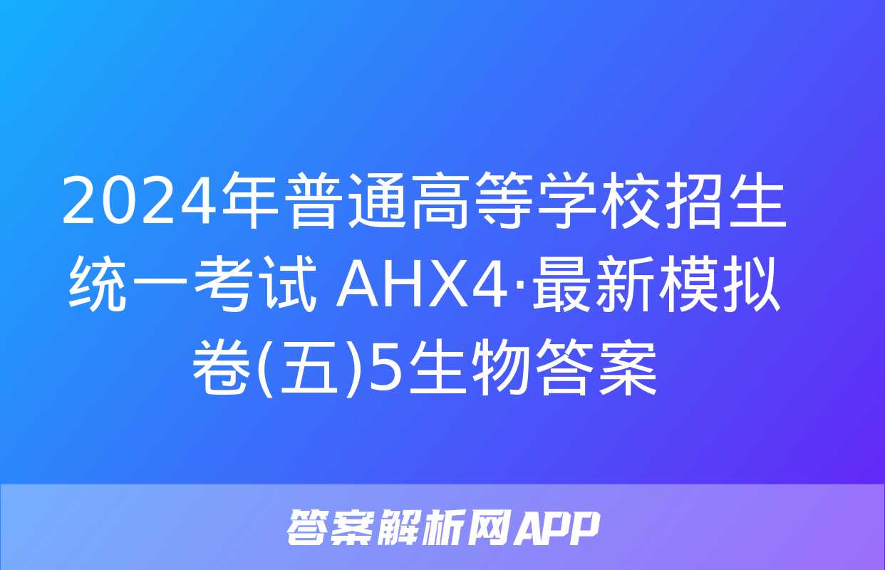 2024年普通高等学校招生统一考试 AHX4·最新模拟卷(五)5生物答案