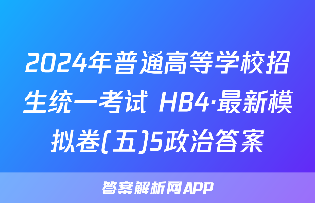 2024年普通高等学校招生统一考试 HB4·最新模拟卷(五)5政治答案