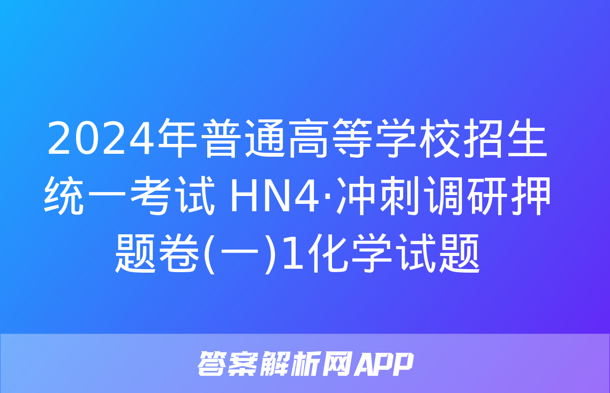 2024年普通高等学校招生统一考试 HN4·冲刺调研押题卷(一)1化学试题