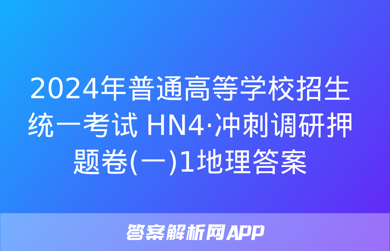 2024年普通高等学校招生统一考试 HN4·冲刺调研押题卷(一)1地理答案