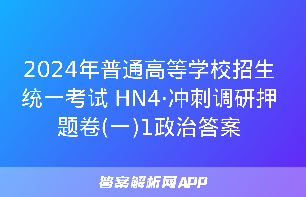 2024年普通高等学校招生统一考试 HN4·冲刺调研押题卷(一)1政治答案