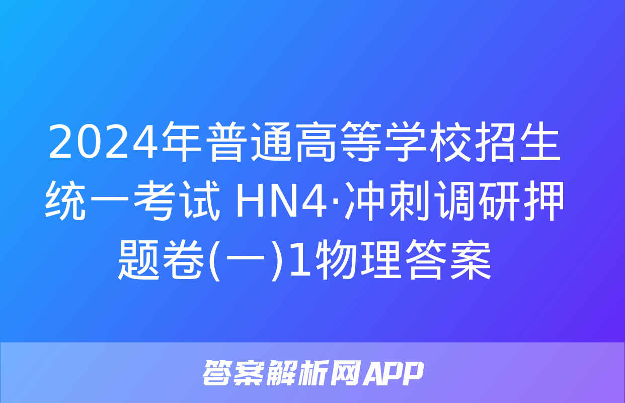 2024年普通高等学校招生统一考试 HN4·冲刺调研押题卷(一)1物理答案