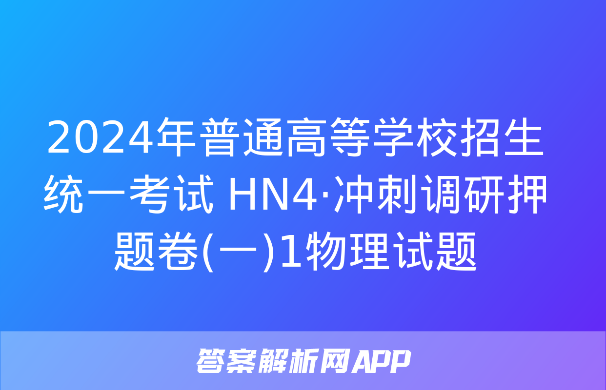 2024年普通高等学校招生统一考试 HN4·冲刺调研押题卷(一)1物理试题