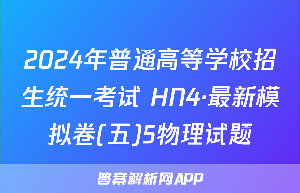 2024年普通高等学校招生统一考试 HN4·最新模拟卷(五)5物理试题