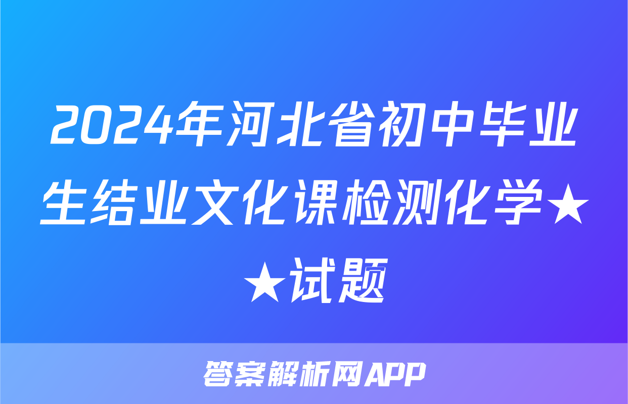 2024年河北省初中毕业生结业文化课检测化学★★试题