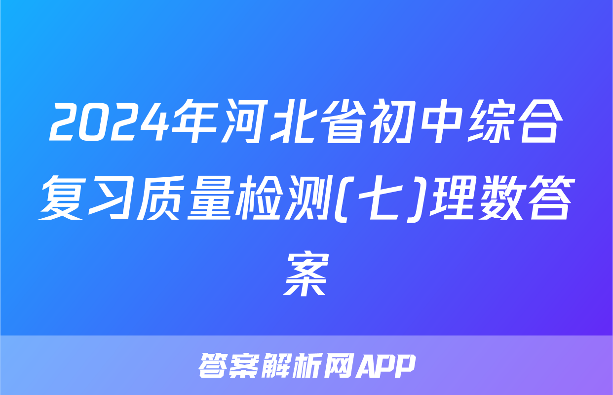 2024年河北省初中综合复习质量检测(七)理数答案